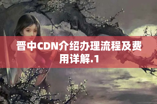 晉中CDN介紹辦理流程及費(fèi)用詳解