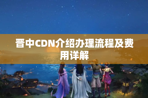 晉中CDN介紹辦理流程及費用詳解