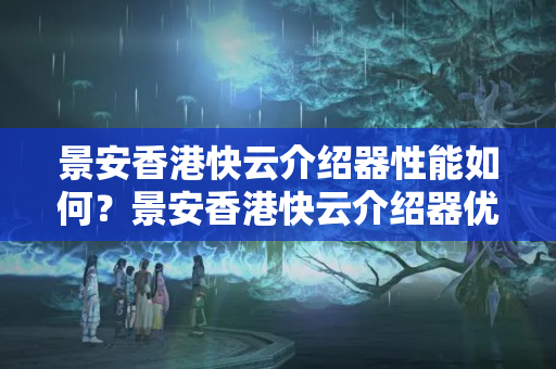 景安香港快云介紹器性能如何？景安香港快云介紹器優(yōu)勢分析