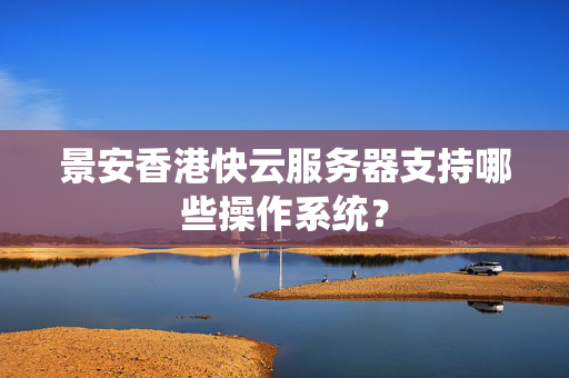 景安香港快云服務(wù)器支持哪些操作系統(tǒng)？