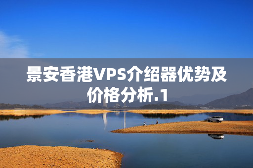 景安香港VPS介紹器優(yōu)勢及價格分析