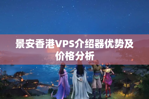 景安香港VPS介紹器優(yōu)勢及價格分析