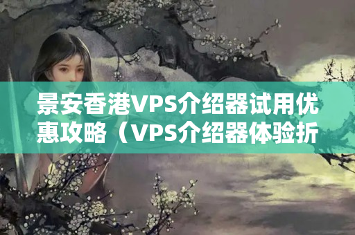 景安香港VPS介紹器試用優(yōu)惠攻略（VPS介紹器體驗(yàn)折扣優(yōu)惠）