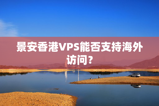 景安香港VPS能否支持海外訪問？