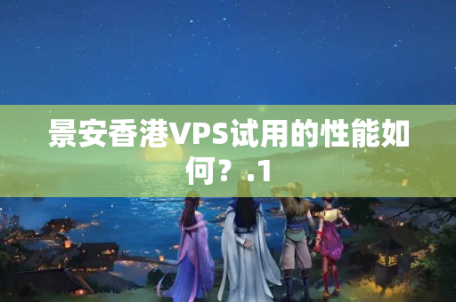 景安香港VPS試用的性能如何？