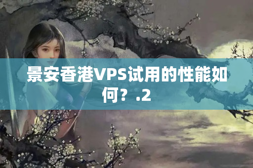 景安香港VPS試用的性能如何？