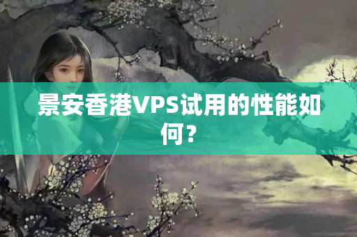 景安香港VPS試用的性能如何？