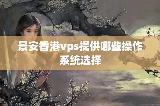 景安香港vps提供哪些操作系統(tǒng)選擇