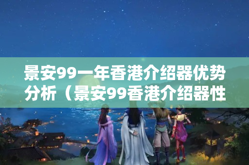 景安99一年香港介紹器優(yōu)勢分析（景安99香港介紹器性價(jià)比推薦）