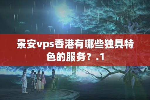 景安vps香港有哪些獨(dú)具特色的服務(wù)？