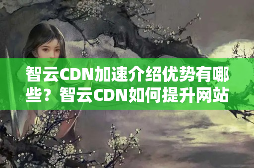 智云CDN加速介紹優(yōu)勢有哪些？智云CDN如何提升網(wǎng)站訪問速度？