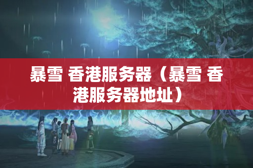 暴雪 香港服務(wù)器（暴雪 香港服務(wù)器地址）