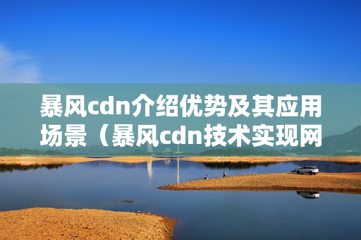 暴風(fēng)cdn介紹優(yōu)勢(shì)及其應(yīng)用場(chǎng)景（暴風(fēng)cdn技術(shù)實(shí)現(xiàn)網(wǎng)站加速）