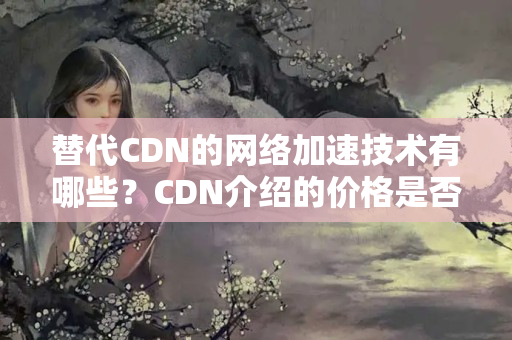 替代CDN的網(wǎng)絡加速技術有哪些？CDN介紹的價格是否過高？