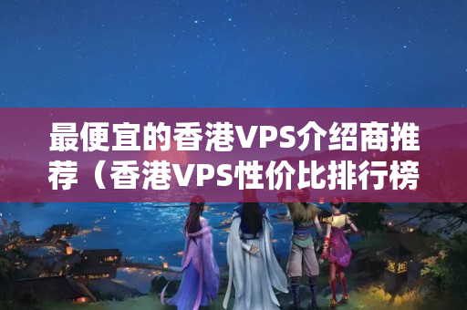 最便宜的香港VPS介紹商推薦（香港VPS性價比排行榜）