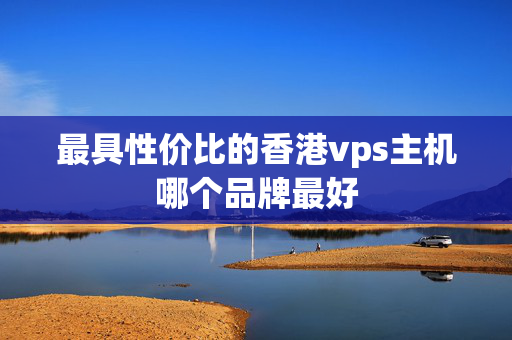 最具性價比的香港vps主機(jī)哪個品牌最好