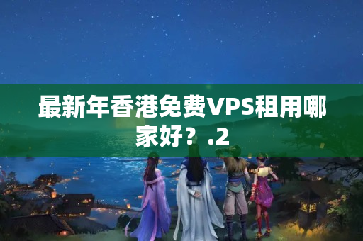 最新年香港免費VPS租用哪家好？