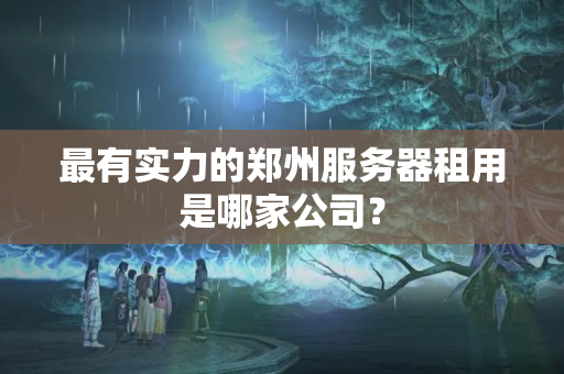 最有實(shí)力的鄭州服務(wù)器租用是哪家公司？