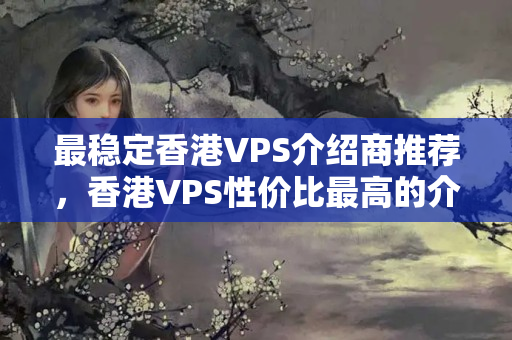 最穩(wěn)定香港VPS介紹商推薦，香港VPS性價比最高的介紹商