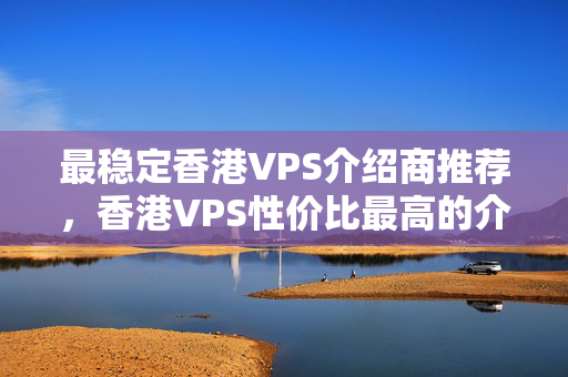 最穩(wěn)定香港VPS介紹商推薦，香港VPS性價比最高的介紹商