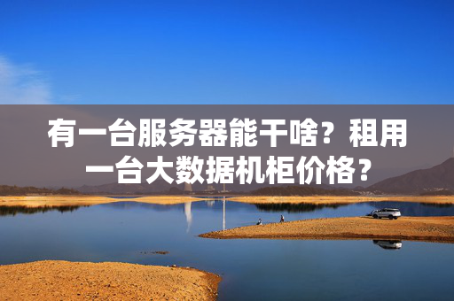 有一臺服務(wù)器能干啥？租用一臺大數(shù)據(jù)機(jī)柜價格？