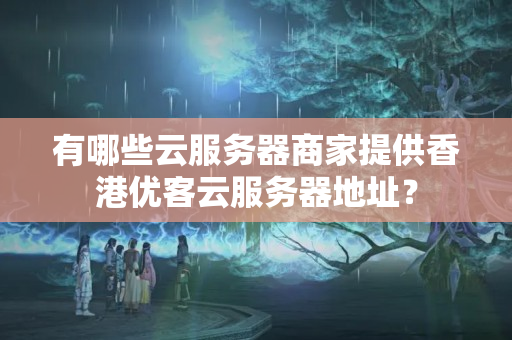 有哪些云服務(wù)器商家提供香港優(yōu)客云服務(wù)器地址？