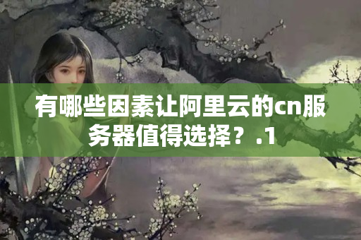 有哪些因素讓阿里云的cn服務(wù)器值得選擇？