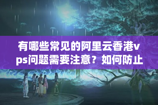 有哪些常見(jiàn)的阿里云香港vps問(wèn)題需要注意？如何防止阿里云香港vps遭遇黑客攻擊？