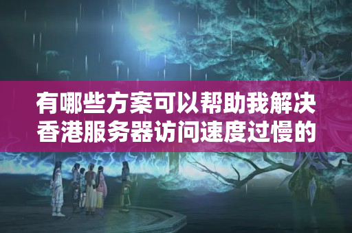 有哪些方案可以幫助我解決香港服務(wù)器訪問速度過慢的問題？