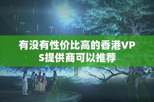 有沒有性價(jià)比高的香港VPS提供商可以推薦