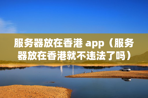 服務(wù)器放在香港 app（服務(wù)器放在香港就不違法了嗎）