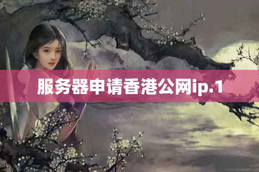 服務(wù)器申請(qǐng)香港公網(wǎng)ip