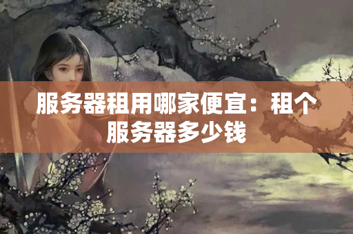 服務(wù)器租用哪家便宜：租個(gè)服務(wù)器多少錢