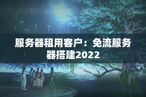 服務(wù)器租用客戶：免流服務(wù)器搭建2022