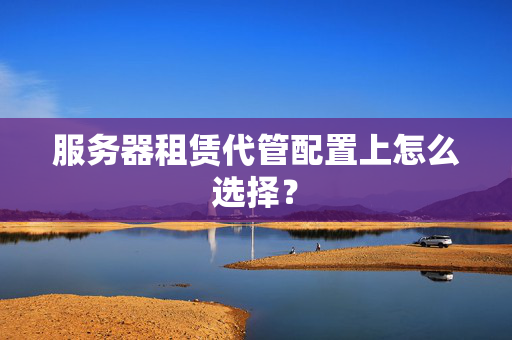 服務(wù)器租賃代管配置上怎么選擇？