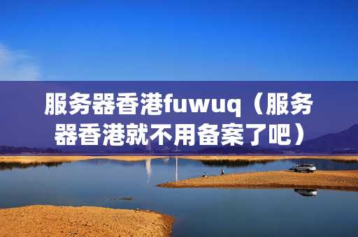 服務(wù)器香港fuwuq（服務(wù)器香港就不用備案了吧）