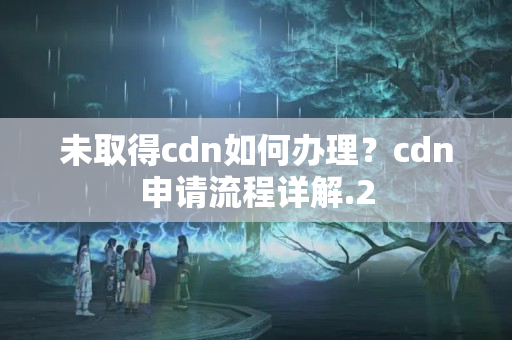 未取得cdn如何辦理？cdn申請(qǐng)流程詳解