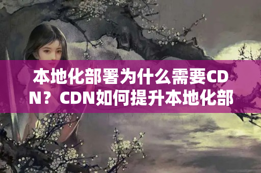 本地化部署為什么需要CDN？CDN如何提升本地化部署的性能？