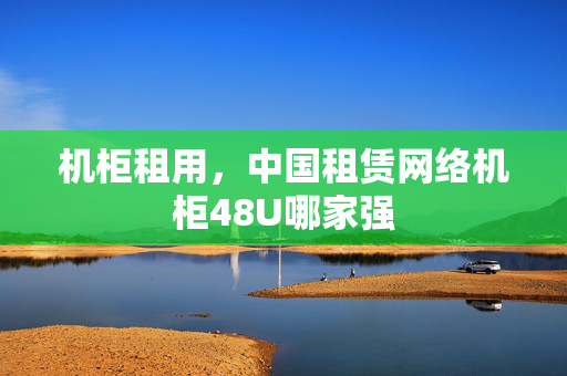 機柜租用，中國租賃網(wǎng)絡(luò)機柜48U哪家強