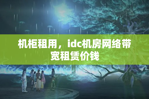 機柜租用，idc機房網(wǎng)絡帶寬租賃價錢