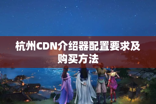 杭州CDN介紹器配置要求及購買方法