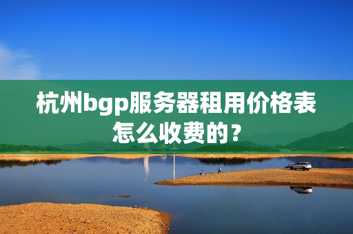 杭州bgp服務(wù)器租用價(jià)格表怎么收費(fèi)的？