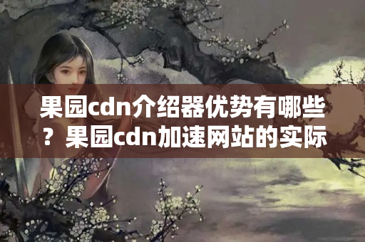 果園cdn介紹器優(yōu)勢(shì)有哪些？果園cdn加速網(wǎng)站的實(shí)際效果如何？