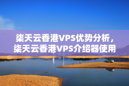 柒天云香港VPS優(yōu)勢分析，柒天云香港VPS介紹器使用方法