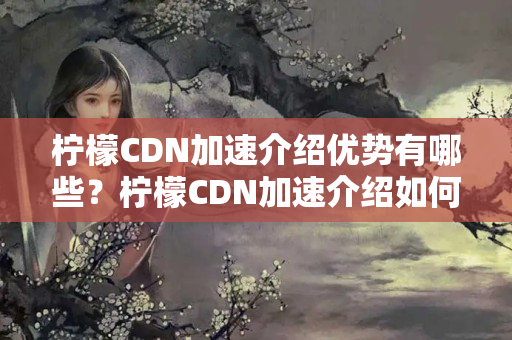 檸檬CDN加速介紹優(yōu)勢有哪些？檸檬CDN加速介紹如何提升網(wǎng)站性能？