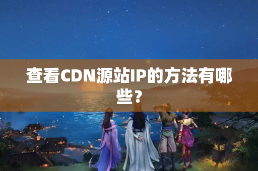 查看CDN源站IP的方法有哪些？