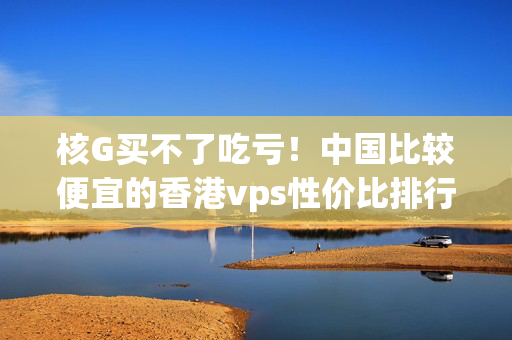 核G買(mǎi)不了吃虧！中國(guó)比較便宜的香港vps性?xún)r(jià)比排行