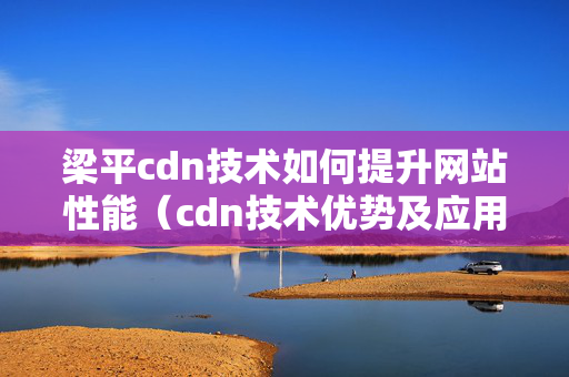 梁平cdn技術(shù)如何提升網(wǎng)站性能（cdn技術(shù)優(yōu)勢及應(yīng)用場景）