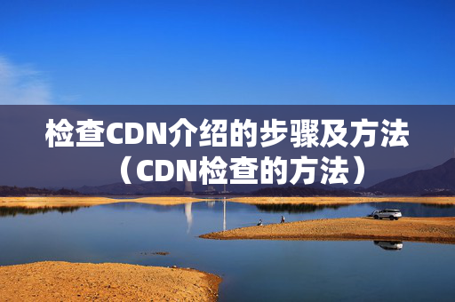 檢查CDN介紹的步驟及方法（CDN檢查的方法）