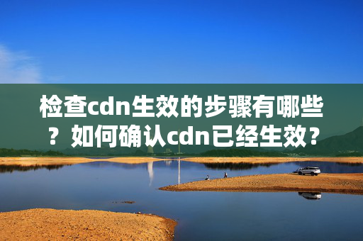 檢查cdn生效的步驟有哪些？如何確認(rèn)cdn已經(jīng)生效？